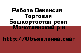 Работа Вакансии - Торговля. Башкортостан респ.,Мечетлинский р-н